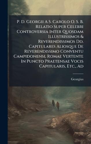 P. D. Georgii A S. Carolo O. S. B. Relatio Super Celebri Controversia Inter Quosdam Illustrissimos & Reverendissimos Dd. Capitulares Aliosque De Reverendissimo Conventu Campidonensi, Romae Vertente In Puncto Praetensae Vocis Capitularis, Etc., Ad