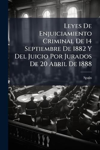 Leyes De Enjuiciamiento Criminal De 14 Septiembre De 1882 Y Del Juicio Por Jurados De 20 Abril De 1888