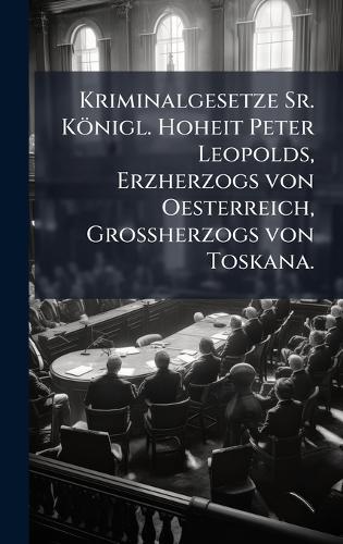 Kriminalgesetze Sr. Königl. Hoheit Peter Leopolds, Erzherzogs von Oesterreich, GroÃ&#159;herzogs von Toskana.