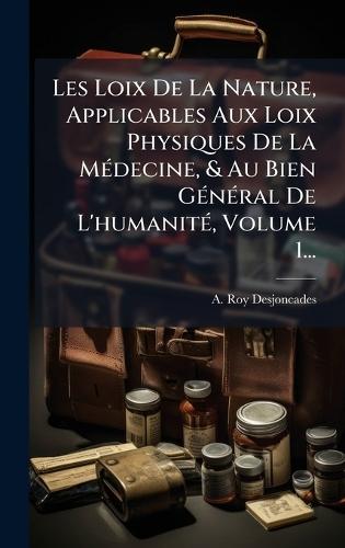 Les Loix De La Nature, Applicables Aux Loix Physiques De La MÃ(c)decine, & Au Bien GÃ(c)nÃ(c)ral De L'humanitÃ(c), Volume 1...