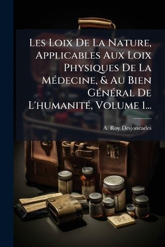 Les Loix De La Nature, Applicables Aux Loix Physiques De La MÃ(c)decine, & Au Bien GÃ(c)nÃ(c)ral De L'humanitÃ(c), Volume 1...
