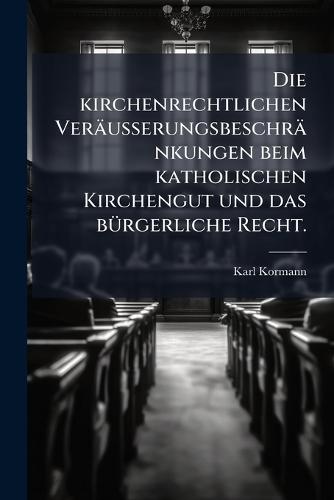 Die kirchenrechtlichen Veräusserungsbeschränkungen beim katholischen Kirchengut und das bÃ1/4rgerliche Recht.
