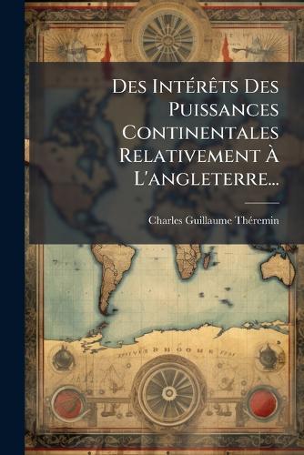 Des IntÃ(c)rÃats Des Puissances Continentales Relativement Ã&#128; L'angleterre...