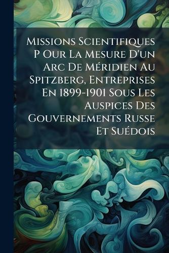 Missions Scientifiques P Our La Mesure D'un Arc De MÃ(c)ridien Au Spitzberg, Entreprises En 1899-1901 Sous Les Auspices Des Gouvernements Russe Et SuÃ(c)dois