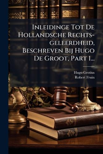 Inleidinge Tot De Hollandsche Rechts-geleerdheid, Beschreven Bij Hugo De Groot, Part 1...