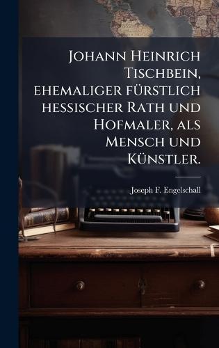 Johann Heinrich Tischbein, ehemaliger fÃ1/4rstlich hessischer Rath und Hofmaler, als Mensch und KÃ1/4nstler.
