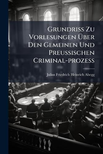 Grundriss Zu Vorlesungen Ãber Den Gemeinen Und Preussischen Criminal-prozess