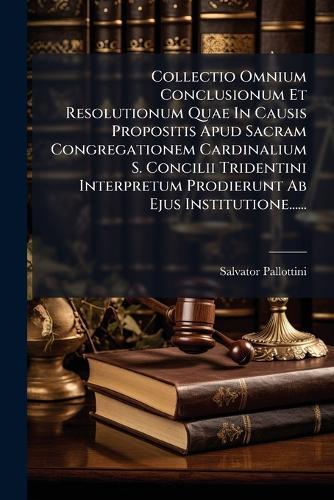 Collectio Omnium Conclusionum Et Resolutionum Quae In Causis Propositis Apud Sacram Congregationem Cardinalium S. Concilii Tridentini Interpretum Prodierunt Ab Ejus Institutione......