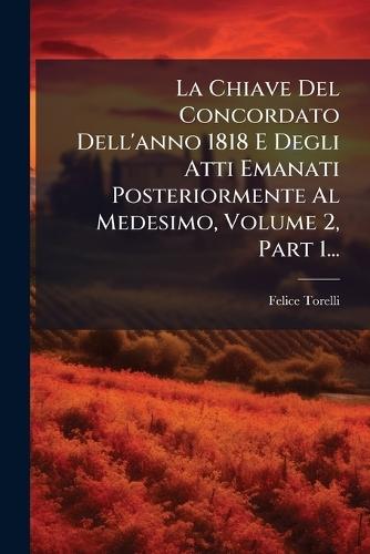 La Chiave Del Concordato Dell'anno 1818 E Degli Atti Emanati Posteriormente Al Medesimo, Volume 2, Part 1...