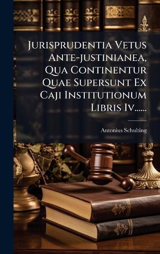 Jurisprudentia Vetus Ante-justinianea, Qua Continentur Quae Supersunt Ex Caji Institutionum Libris Iv......