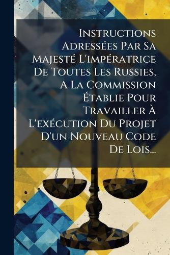 Instructions AdressÃ(c)es Par Sa MajestÃ(c) L'impÃ(c)ratrice De Toutes Les Russies, A La Commission Ã&#137;tablie Pour Travailler Ã&#128; L'exÃ(c)cution Du Projet D'un Nouveau Code De Lois...