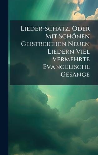 Lieder-schatz, Oder Mit Schönen Geistreichen Neuen Liedern Viel Vermehrte Evangelische Gesänge
