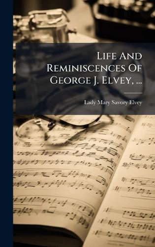 Life And Reminiscences Of George J. Elvey, ...