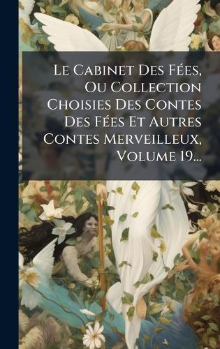 Le Cabinet Des FÃ(c)es, Ou Collection Choisies Des Contes Des FÃ(c)es Et Autres Contes Merveilleux, Volume 19...