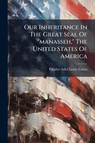 Our Inheritance In The Great Seal Of ""manasseh,"" The United States Of America
