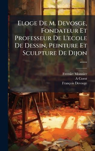 Eloge De M. Devosge, Fondateur Et Professeur De L'ecole De Dessin, Peinture Et Sculpture De Dijon ......