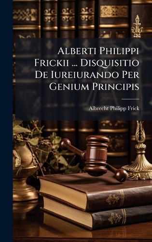 Alberti Philippi Frickii ... Disquisitio De Iureiurando Per Genium Principis
