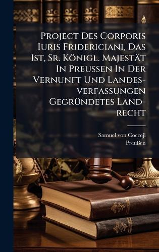 Project Des Corporis Iuris Fridericiani, Das Ist, Sr. Königl. Majestät In Preussen In Der Vernunft Und Landes-verfassungen GegrÃ1/4ndetes Land-recht