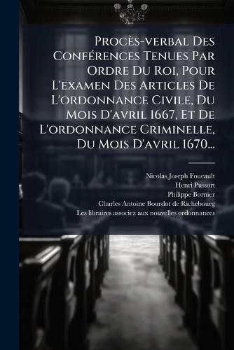 Procès-verbal Des ConfÃ(c)rences Tenues Par Ordre Du Roi, Pour L'examen Des Articles De L'ordonnance Civile, Du Mois D'avril 1667, Et De L'ordonnance Criminelle, Du Mois D'avril 1670...