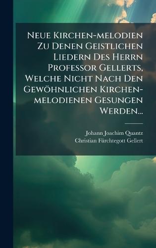 Neue Kirchen-melodien Zu Denen Geistlichen Liedern Des Herrn Professor Gellerts, Welche Nicht Nach Den Gewöhnlichen Kirchen-melodienen Gesungen Werden...