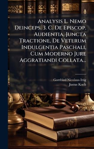 Analysis L. Nemo Deinceps. 3. C. De Episcop. Audientia, Juncta Tractione, De Veterum Indulgentia Paschali, Cum Moderno Jure Aggratiandi Collata...