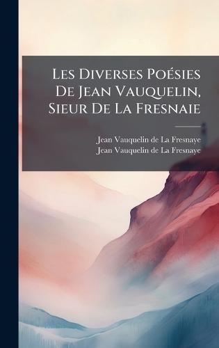 Les Diverses PoÃ(c)sies De Jean Vauquelin, Sieur De La Fresnaie