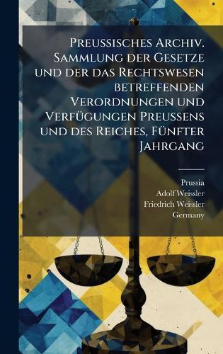 Preussisches Archiv. Sammlung der Gesetze und der das Rechtswesen betreffenden Verordnungen und VerfÃ1/4gungen Preussens und des Reiches, FÃ1/4nfter Jahrgang
