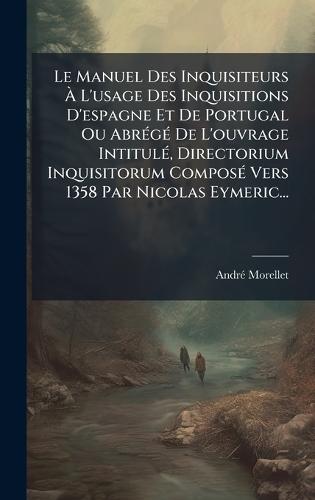 Le Manuel Des Inquisiteurs Ã&#128; L'usage Des Inquisitions D'espagne Et De Portugal Ou AbrÃ(c)gÃ(c) De L'ouvrage IntitulÃ(c), Directorium Inquisitorum ComposÃ(c) Vers 1358 Par Nicolas Eymeric...