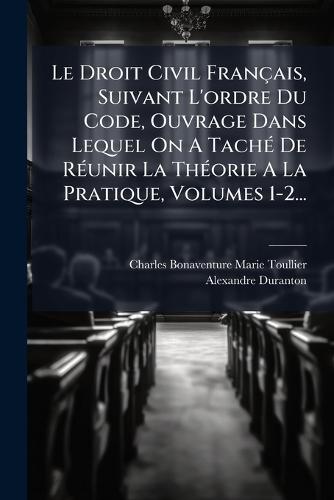 Le Droit Civil Français, Suivant L'ordre Du Code, Ouvrage Dans Lequel On A TachÃ(c) De RÃ(c)unir La ThÃ(c)orie A La Pratique, Volumes 1-2...