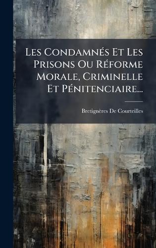 Les CondamnÃ(c)s Et Les Prisons Ou RÃ(c)forme Morale, Criminelle Et PÃ(c)nitenciaire...