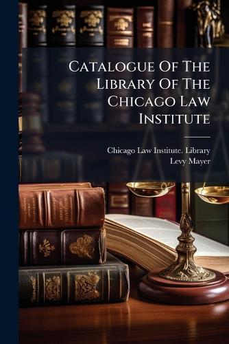 Catalogue Of The Library Of The Chicago Law Institute