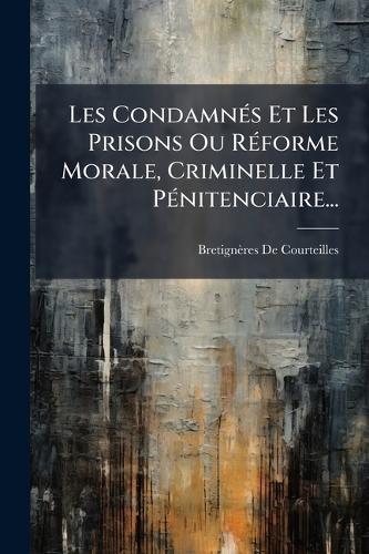 Les CondamnÃ(c)s Et Les Prisons Ou RÃ(c)forme Morale, Criminelle Et PÃ(c)nitenciaire...