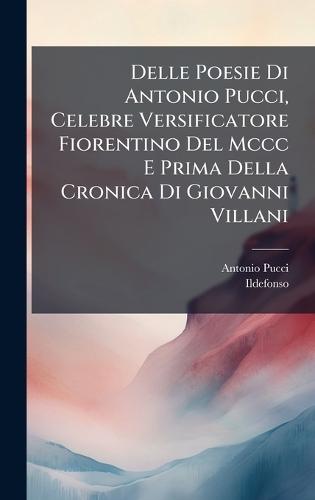 Delle Poesie Di Antonio Pucci, Celebre Versificatore Fiorentino Del Mccc E Prima Della Cronica Di Giovanni Villani