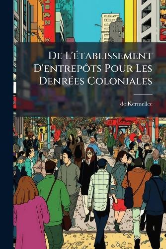De L'Ã(c)tablissement D'entrepÃ´ts Pour Les DenrÃ(c)es Coloniales