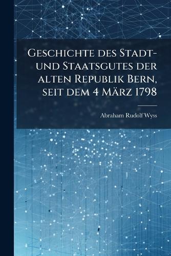 Geschichte des Stadt- und Staatsgutes der alten Republik Bern, seit dem 4 März 1798