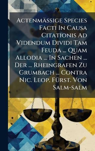 ActenmäÃige Species Facti In Causa Citationis Ad Videndum Dividi Tam Feuda ... Quam Allodia ... In Sachen ... Der ... Rheingrafen Zu Grumbach ... Contra Nic. Leop. FÃ1/4rst. Von Salm-salm
