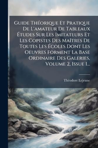 Guide ThÃ(c)orique Et Pratique De L'amateur De Tableaux Ã&#137;tudes Sur Les Imitateurs Et Les Copistes Des MaÃ(R)tres De Toutes Les Ã&#137;coles Dont Les Oeuvres Forment La Base Ordinaire Des Galeries, Volume 2, Issue 1...