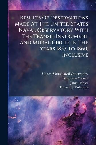 Results Of Observations Made At The United States Naval Observatory With The Transit Instrument And Mural Circle In The Years 1853 To 1860, Inclusive