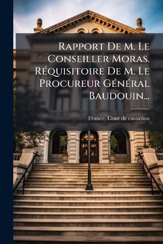 Rapport De M. Le Conseiller Moras. RÃ(c)quisitoire De M. Le Procureur GÃ(c)nÃ(c)ral Baudouin...