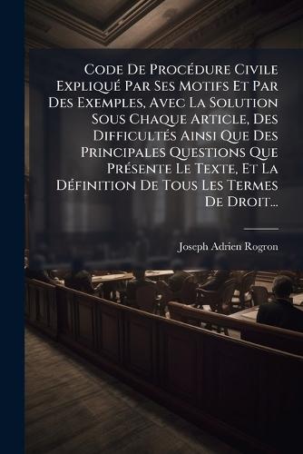 Code De ProcÃ(c)dure Civile ExpliquÃ(c) Par Ses Motifs Et Par Des Exemples, Avec La Solution Sous Chaque Article, Des DifficultÃ(c)s Ainsi Que Des Principales Questions Que PrÃ(c)sente Le Texte, Et La DÃ(c)finition De Tous Les Termes De Droit...