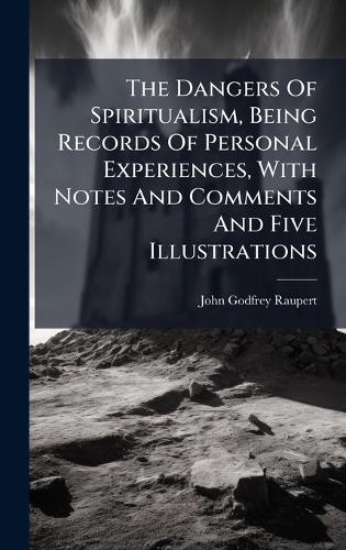 The Dangers Of Spiritualism, Being Records Of Personal Experiences, With Notes And Comments And Five Illustrations