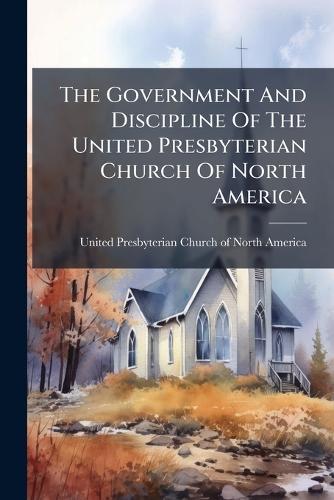 The Government And Discipline Of The United Presbyterian Church Of North America