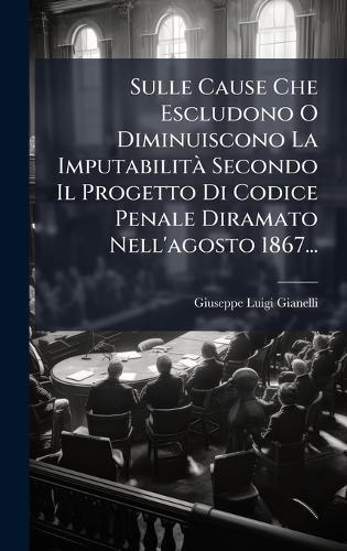Sulle Cause Che Escludono O Diminuiscono La ImputabilitÃ Secondo Il Progetto Di Codice Penale Diramato Nell'agosto 1867...