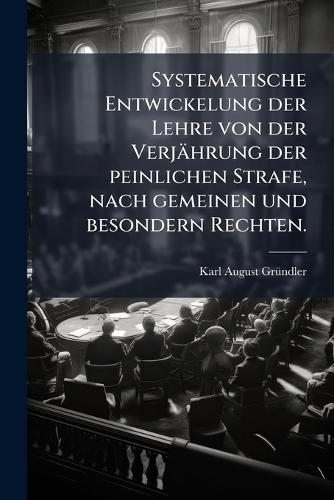 Systematische Entwickelung der Lehre von der Verjährung der peinlichen Strafe, nach gemeinen und besondern Rechten.