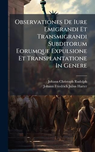 Observationes De Iure Emigrandi Et Transmigrandi Subditorum Eorumque Expulsione Et Transplantatione In Genere
