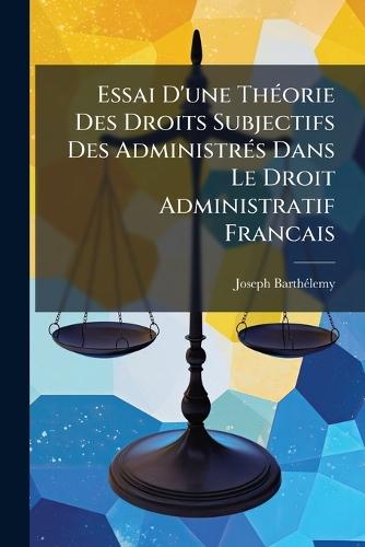 Essai D'une ThÃ(c)orie Des Droits Subjectifs Des AdministrÃ(c)s Dans Le Droit Administratif Francais