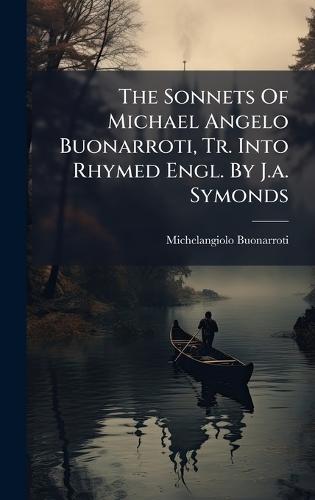 The Sonnets Of Michael Angelo Buonarroti, Tr. Into Rhymed Engl. By J.a. Symonds