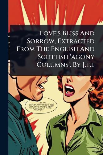 Love's Bliss And Sorrow, Extracted From The English And Scottish 'agony Columns', By J.t.l