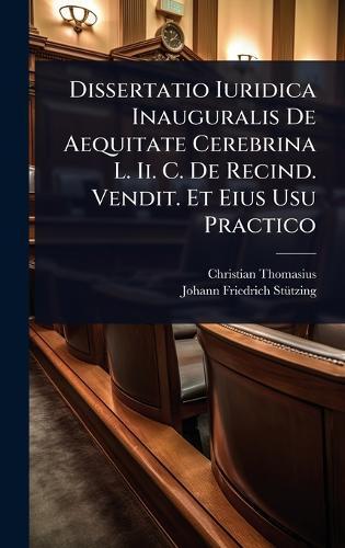 Dissertatio Iuridica Inauguralis De Aequitate Cerebrina L. Ii. C. De Recind. Vendit. Et Eius Usu Practico