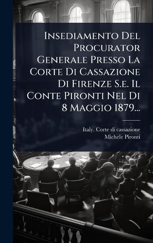 Insediamento Del Procurator Generale Presso La Corte Di Cassazione Di Firenze S.e. Il Conte Pironti Nel Di 8 Maggio 1879...